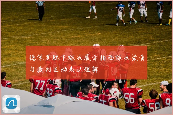 德保罗脱下球衣展示梅西球衣染黄与裁判互动表达理解