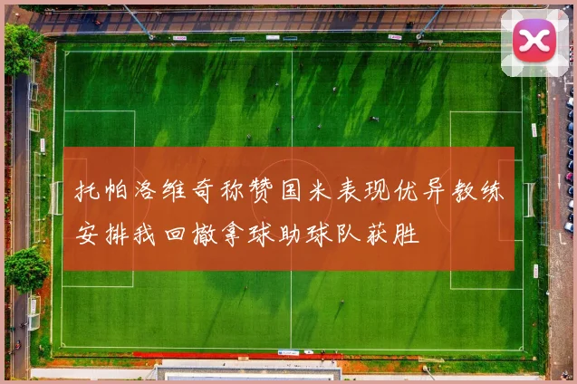 托帕洛维奇称赞国米表现优异教练安排我回撤拿球助球队获胜