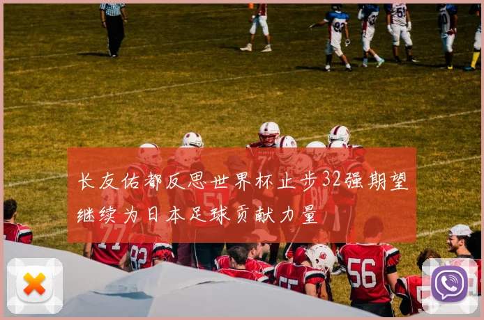 长友佑都反思世界杯止步32强期望继续为日本足球贡献力量