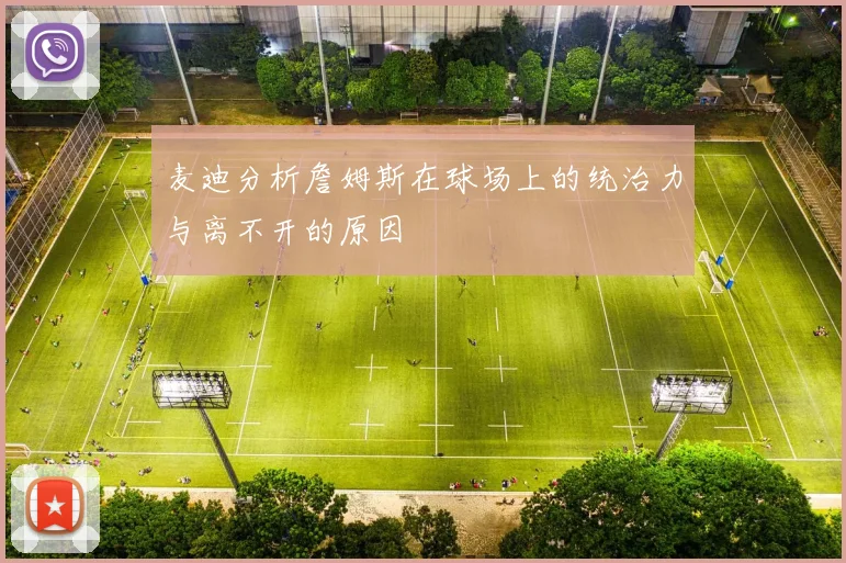 麦迪分析詹姆斯在球场上的统治力与离不开的原因