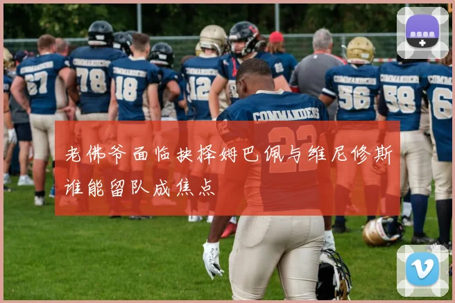 老佛爷面临抉择姆巴佩与维尼修斯谁能留队成焦点