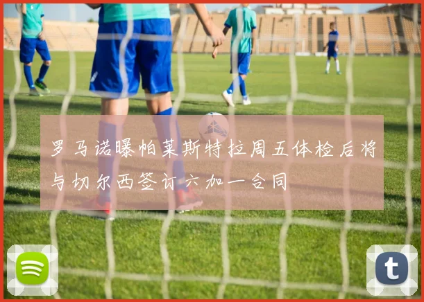 罗马诺曝帕莱斯特拉周五体检后将与切尔西签订六加一合同