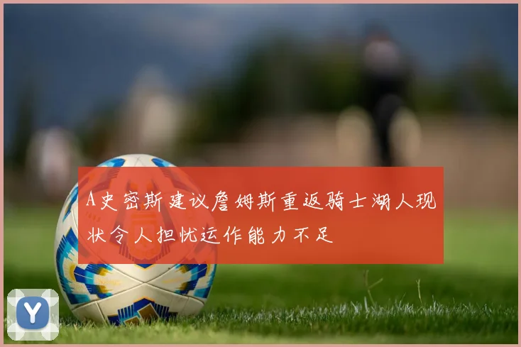A史密斯建议詹姆斯重返骑士湖人现状令人担忧运作能力不足