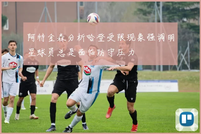 阿特金森分析哈登受限现象强调明星球员总是面临防守压力