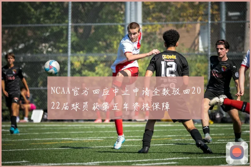 NCAA官方回应中止申请全数驳回2022届球员获第五年资格保障