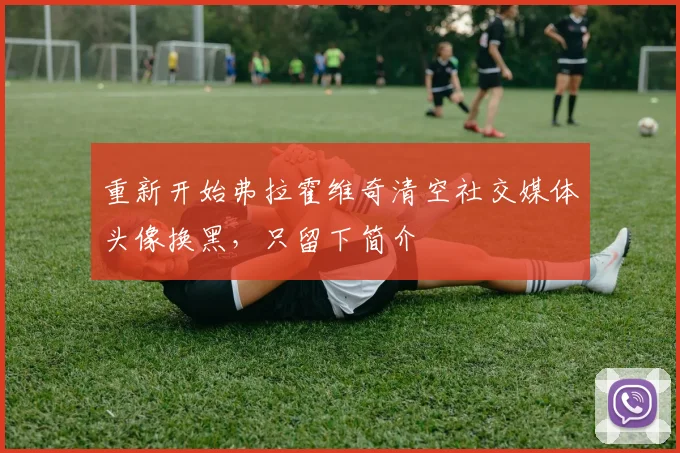 重新开始弗拉霍维奇清空社交媒体头像换黑，只留下简介