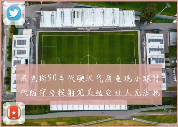 尼克斯90年代硬汉气质重现小球时代防守与投射完美结合让人无法抗拒