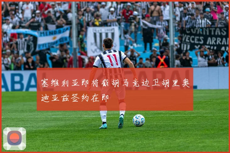 塞维利亚即将截胡马竞边卫胡里奥迪亚兹签约在即
