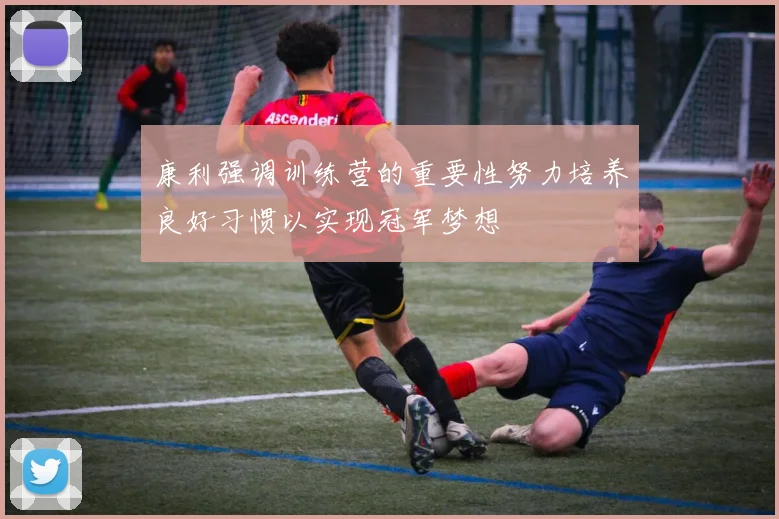康利强调训练营的重要性努力培养良好习惯以实现冠军梦想