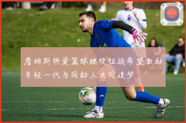 詹姆斯热爱篮球继续征战希望激励年轻一代与同龄人共同追梦