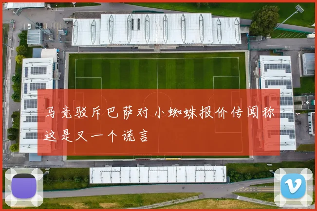 马竞驳斥巴萨对小蜘蛛报价传闻称这是又一个谎言