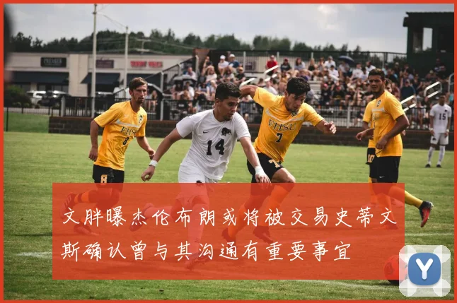 文胖曝杰伦布朗或将被交易史蒂文斯确认曾与其沟通有重要事宜