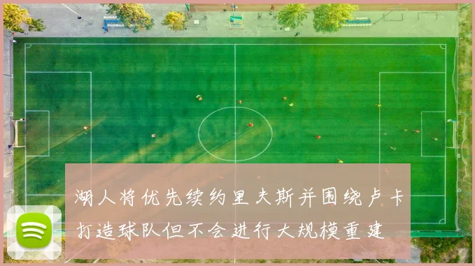 湖人将优先续约里夫斯并围绕卢卡打造球队但不会进行大规模重建