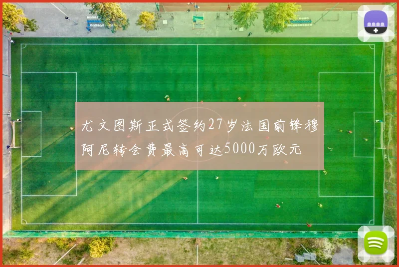 尤文图斯正式签约27岁法国前锋穆阿尼转会费最高可达5000万欧元