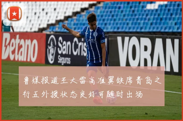 鲁媒报道王大雷高准翼缺席青岛之行五外援状态良好可随时出场