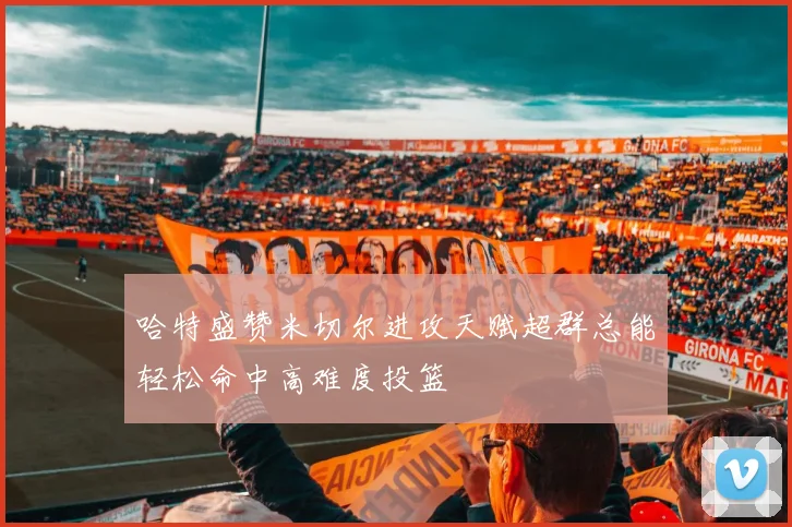 哈特盛赞米切尔进攻天赋超群总能轻松命中高难度投篮
