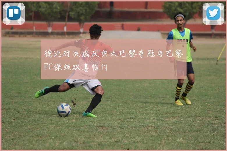 德比对决成庆典大巴黎夺冠与巴黎FC保级双喜临门