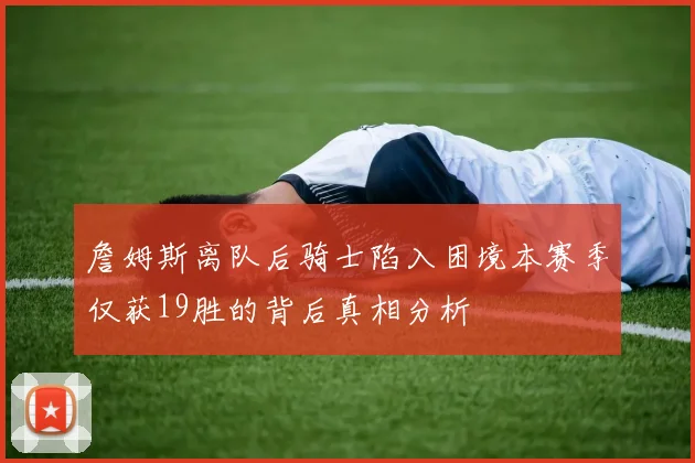 詹姆斯离队后骑士陷入困境本赛季仅获19胜的背后真相分析