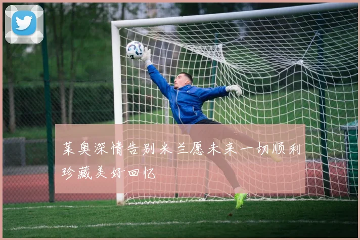 莱奥深情告别米兰愿未来一切顺利珍藏美好回忆
