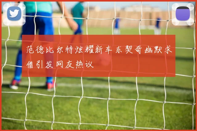 范德比尔特炫耀新车东契奇幽默求借引发网友热议