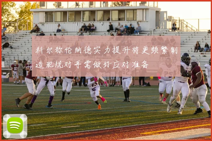 科尔称伦纳德实力提升将更频繁制造犯规对手需做好应对准备