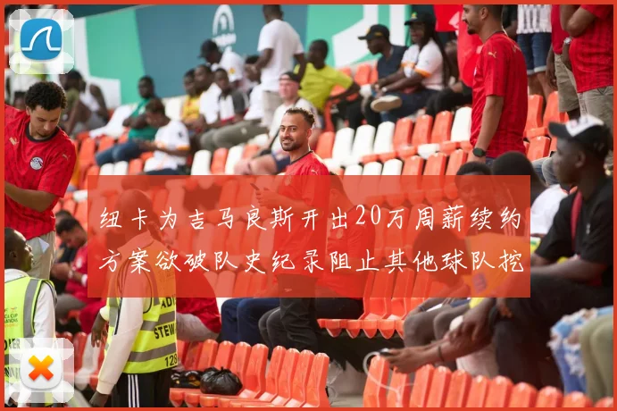 纽卡为吉马良斯开出20万周薪续约方案欲破队史纪录阻止其他球队挖角