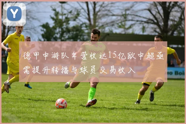 德甲中游队年营收达15亿欧中超亟需提升转播与球员交易收入