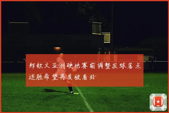 郑钦文亚洲硬地赛前调整发球落点连胜希望再度被看好