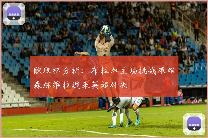 欧联杯分析：布拉加主场挑战艰难森林维拉迎来英超对决