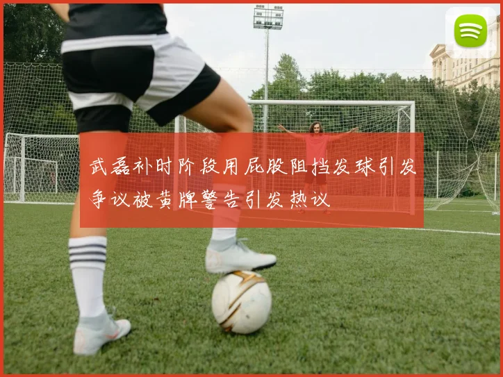 武磊补时阶段用屁股阻挡发球引发争议被黄牌警告引发热议