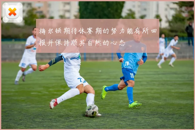 梅尔顿期待休赛期的努力能有所回报并保持顺其自然的心态