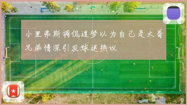 小里弗斯调侃追梦以为自己是大哥兄弟情深引发球迷热议