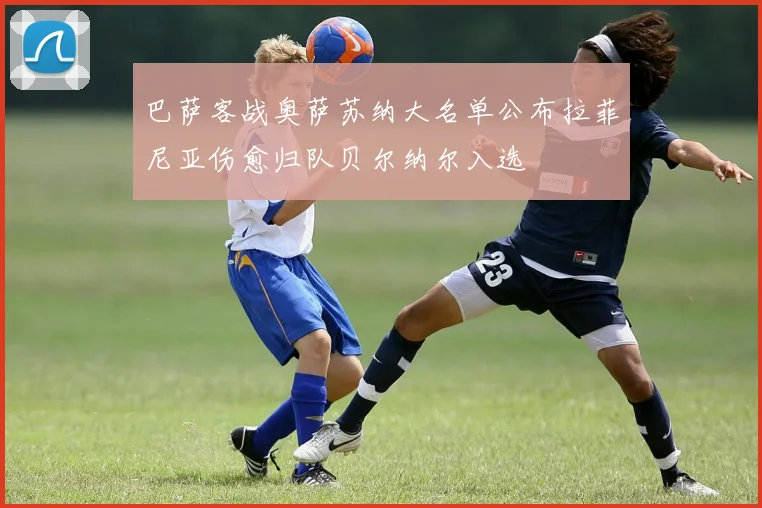 巴萨客战奥萨苏纳大名单公布拉菲尼亚伤愈归队贝尔纳尔入选