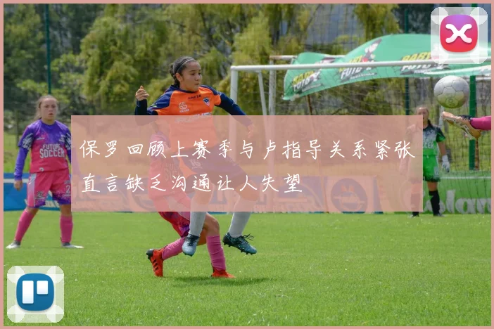 保罗回顾上赛季与卢指导关系紧张直言缺乏沟通让人失望