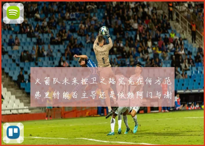 火箭队未来控卫之路究竟在何方范弗里特能否主导还是依赖阿门与谢泼德的表现