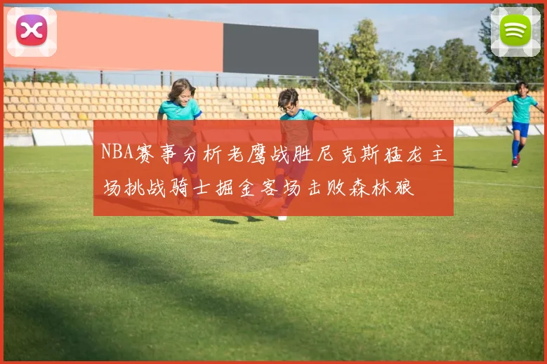 NBA赛事分析老鹰战胜尼克斯猛龙主场挑战骑士掘金客场击败森林狼